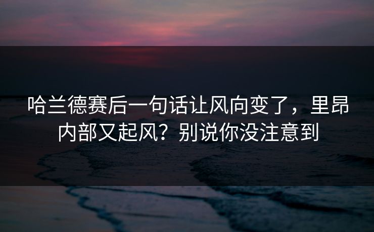 哈兰德赛后一句话让风向变了，里昂内部又起风？别说你没注意到