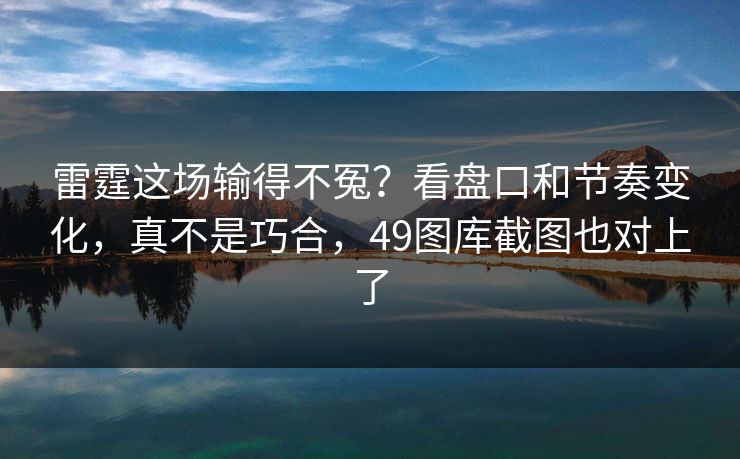 雷霆这场输得不冤？看盘口和节奏变化，真不是巧合，49图库截图也对上了
