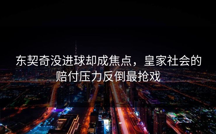 东契奇没进球却成焦点，皇家社会的赔付压力反倒最抢戏