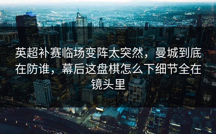 英超补赛临场变阵太突然，曼城到底在防谁，幕后这盘棋怎么下细节全在镜头里