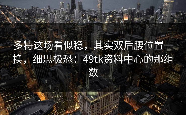 多特这场看似稳，其实双后腰位置一换，细思极恐：49tk资料中心的那组数
