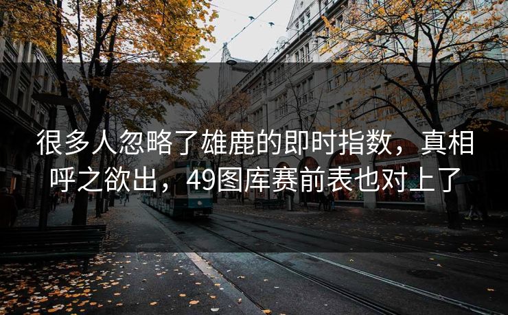 很多人忽略了雄鹿的即时指数，真相呼之欲出，49图库赛前表也对上了