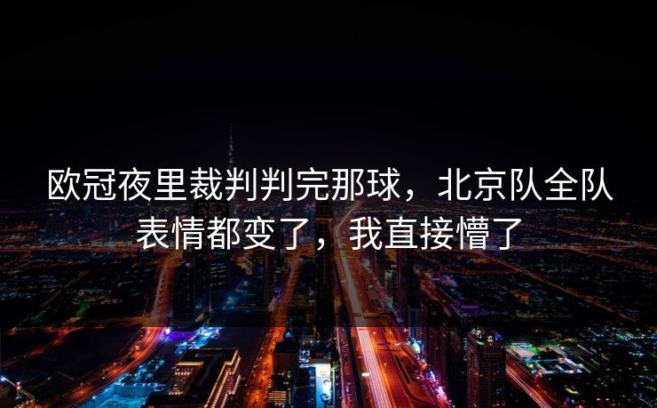 欧冠夜里裁判判完那球，北京队全队表情都变了，我直接懵了