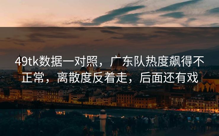 49tk数据一对照，广东队热度飙得不正常，离散度反着走，后面还有戏