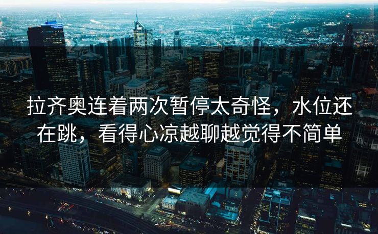 拉齐奥连着两次暂停太奇怪，水位还在跳，看得心凉越聊越觉得不简单