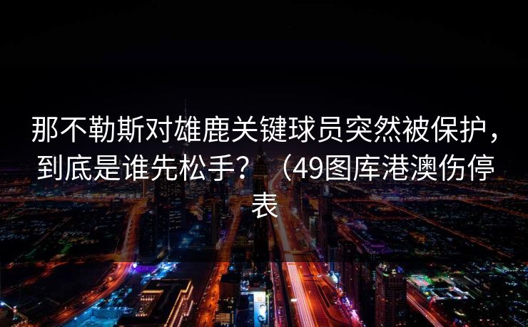 那不勒斯对雄鹿关键球员突然被保护，到底是谁先松手？（49图库港澳伤停表