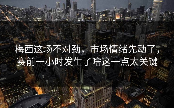 梅西这场不对劲，市场情绪先动了，赛前一小时发生了啥这一点太关键