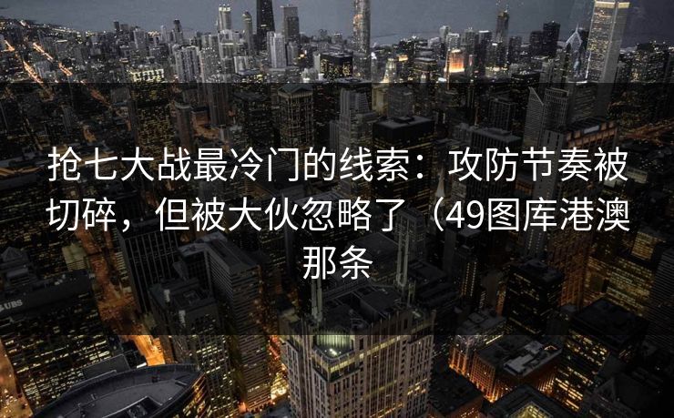 抢七大战最冷门的线索：攻防节奏被切碎，但被大伙忽略了（49图库港澳那条