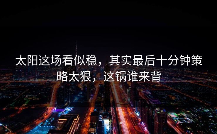 太阳这场看似稳，其实最后十分钟策略太狠，这锅谁来背