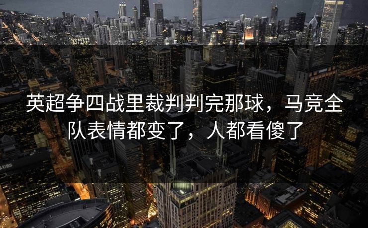 英超争四战里裁判判完那球，马竞全队表情都变了，人都看傻了
