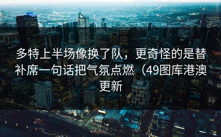 多特上半场像换了队，更奇怪的是替补席一句话把气氛点燃（49图库港澳更新