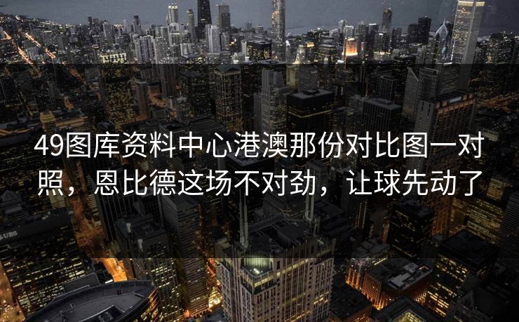 49图库资料中心港澳那份对比图一对照，恩比德这场不对劲，让球先动了
