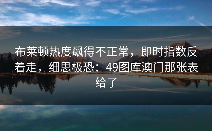 布莱顿热度飙得不正常，即时指数反着走，细思极恐：49图库澳门那张表给了