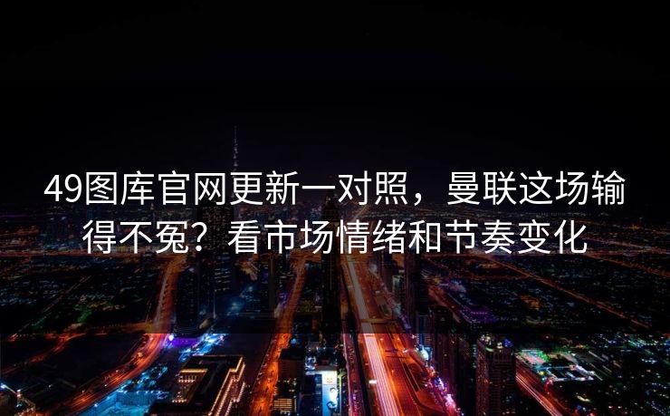 49图库官网更新一对照，曼联这场输得不冤？看市场情绪和节奏变化