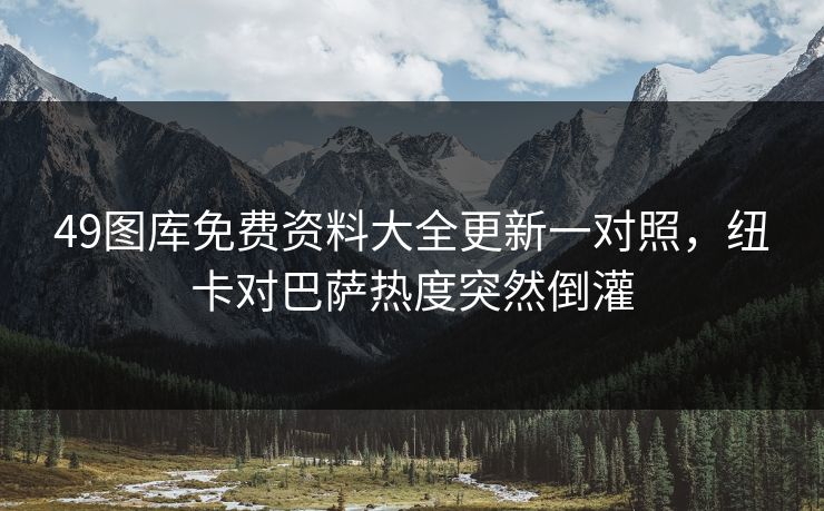 49图库免费资料大全更新一对照，纽卡对巴萨热度突然倒灌