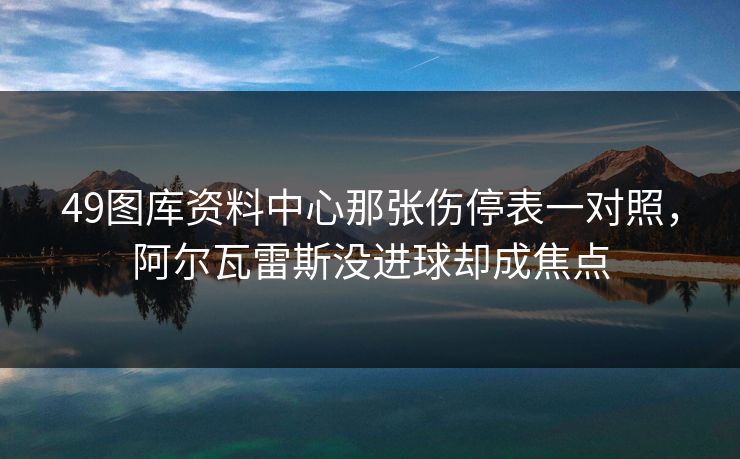 49图库资料中心那张伤停表一对照，阿尔瓦雷斯没进球却成焦点