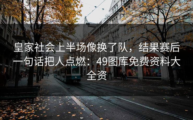 皇家社会上半场像换了队，结果赛后一句话把人点燃：49图库免费资料大全资