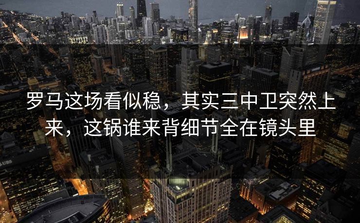 罗马这场看似稳，其实三中卫突然上来，这锅谁来背细节全在镜头里