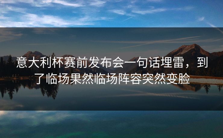 意大利杯赛前发布会一句话埋雷，到了临场果然临场阵容突然变脸