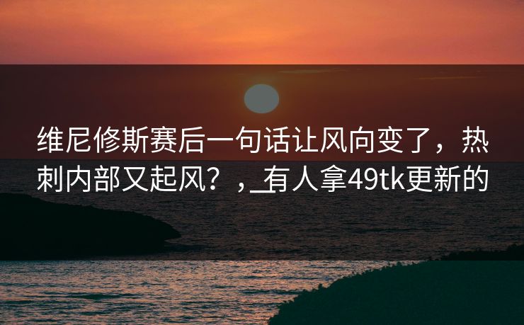维尼修斯赛后一句话让风向变了，热刺内部又起风？，有人拿49tk更新的一