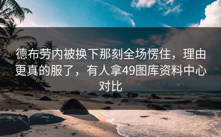 德布劳内被换下那刻全场愣住，理由更真的服了，有人拿49图库资料中心对比
