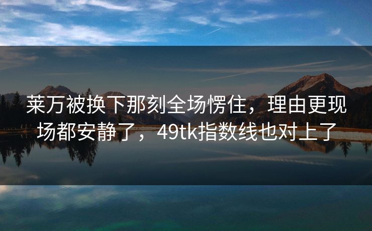 莱万被换下那刻全场愣住，理由更现场都安静了，49tk指数线也对上了