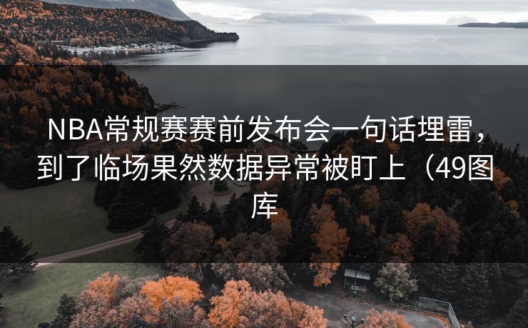 NBA常规赛赛前发布会一句话埋雷，到了临场果然数据异常被盯上（49图库