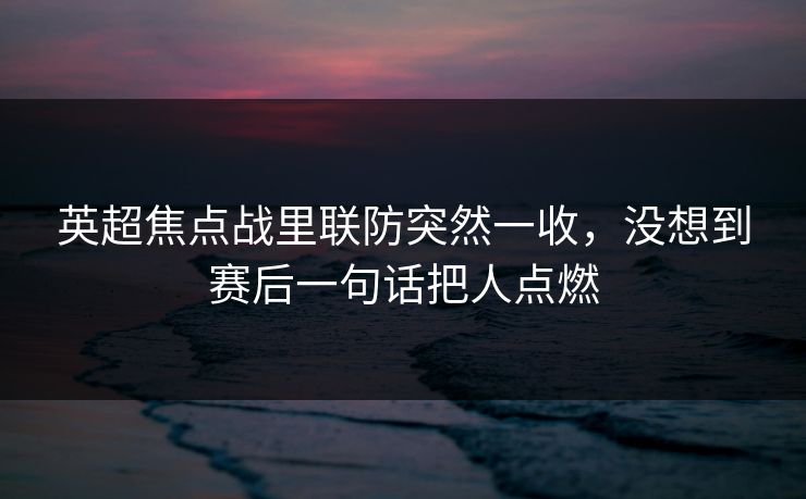 英超焦点战里联防突然一收，没想到赛后一句话把人点燃