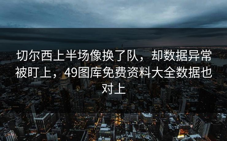 切尔西上半场像换了队，却数据异常被盯上，49图库免费资料大全数据也对上