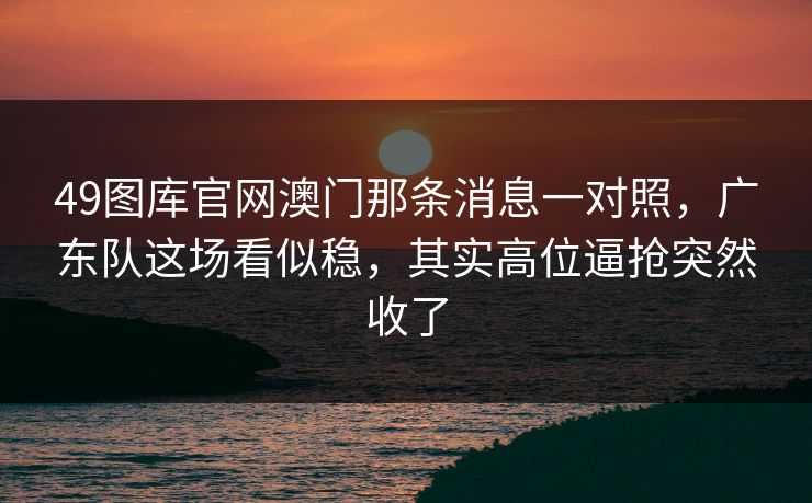 49图库官网澳门那条消息一对照，广东队这场看似稳，其实高位逼抢突然收了