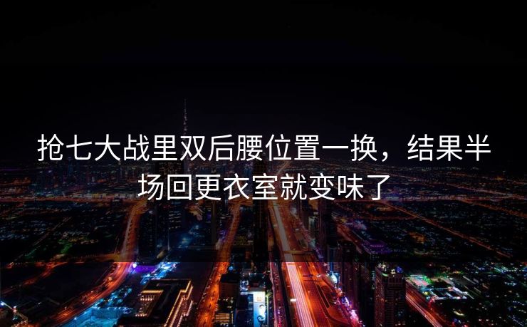抢七大战里双后腰位置一换，结果半场回更衣室就变味了