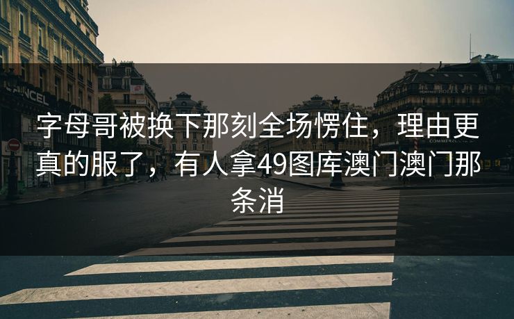 字母哥被换下那刻全场愣住，理由更真的服了，有人拿49图库澳门澳门那条消