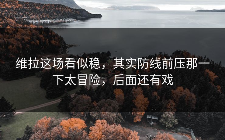 维拉这场看似稳，其实防线前压那一下太冒险，后面还有戏