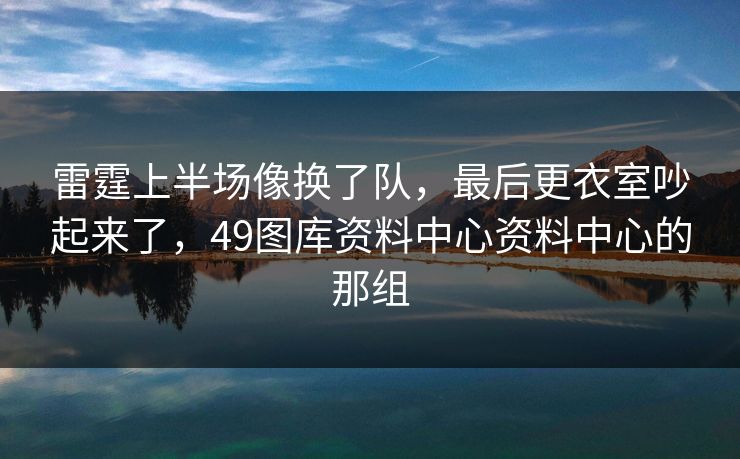 雷霆上半场像换了队，最后更衣室吵起来了，49图库资料中心资料中心的那组