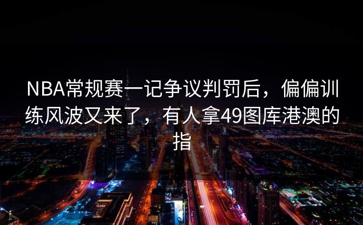 NBA常规赛一记争议判罚后，偏偏训练风波又来了，有人拿49图库港澳的指