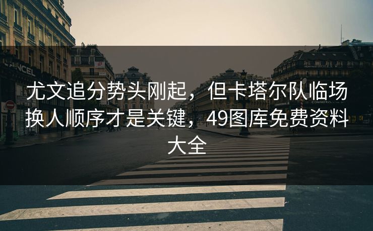 尤文追分势头刚起，但卡塔尔队临场换人顺序才是关键，49图库免费资料大全
