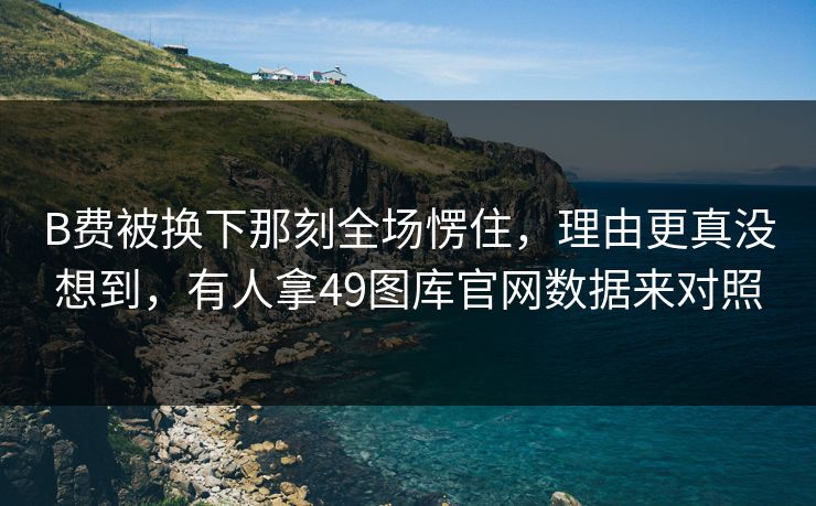 B费被换下那刻全场愣住，理由更真没想到，有人拿49图库官网数据来对照