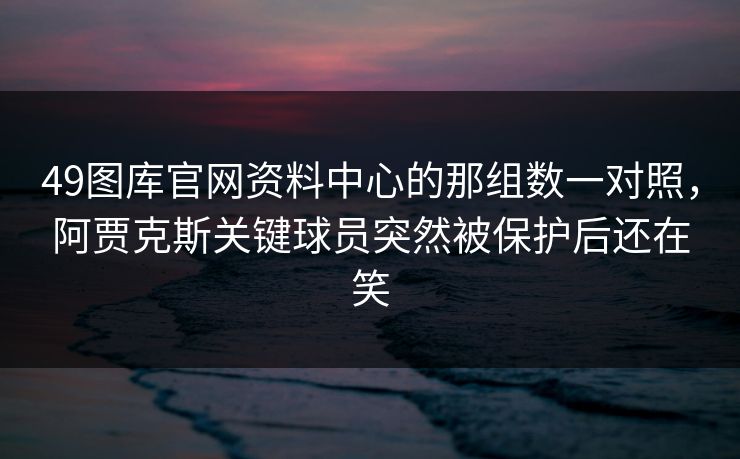 49图库官网资料中心的那组数一对照，阿贾克斯关键球员突然被保护后还在笑