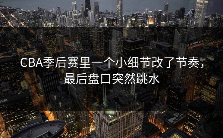 CBA季后赛里一个小细节改了节奏，最后盘口突然跳水