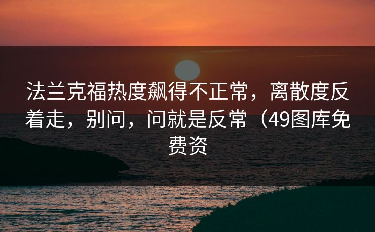 法兰克福热度飙得不正常，离散度反着走，别问，问就是反常（49图库免费资