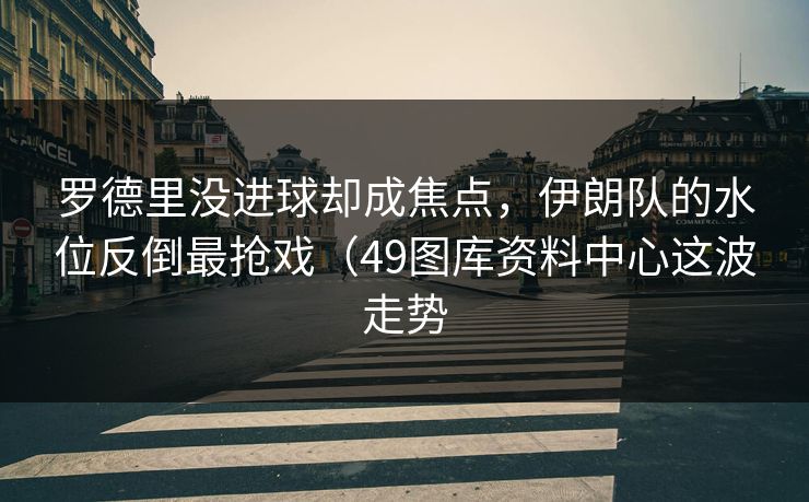 罗德里没进球却成焦点，伊朗队的水位反倒最抢戏（49图库资料中心这波走势