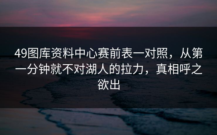 49图库资料中心赛前表一对照，从第一分钟就不对湖人的拉力，真相呼之欲出