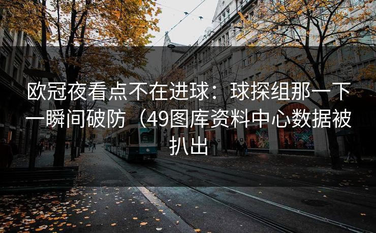 欧冠夜看点不在进球：球探组那一下一瞬间破防（49图库资料中心数据被扒出