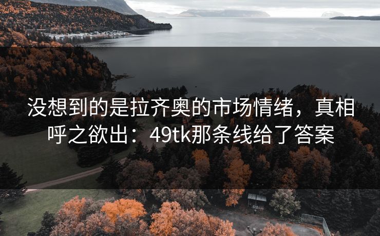 没想到的是拉齐奥的市场情绪，真相呼之欲出：49tk那条线给了答案