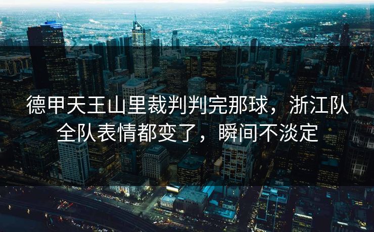 德甲天王山里裁判判完那球，浙江队全队表情都变了，瞬间不淡定