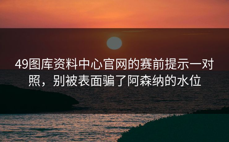 49图库资料中心官网的赛前提示一对照，别被表面骗了阿森纳的水位