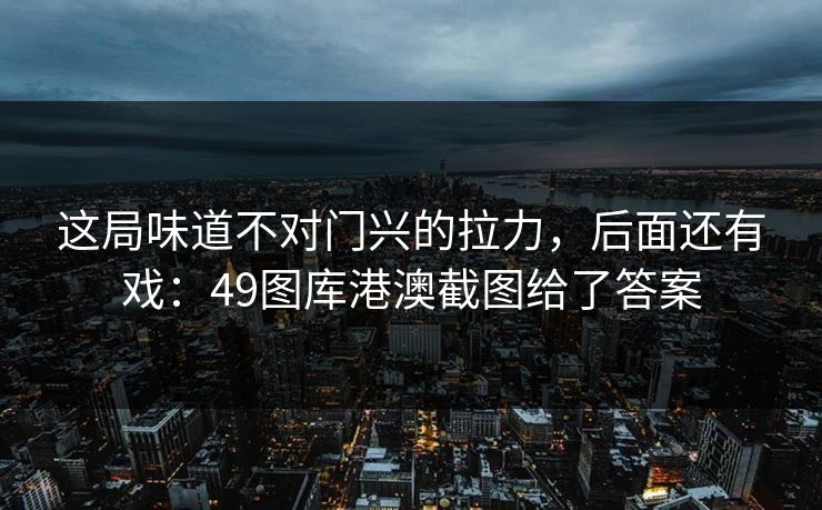 这局味道不对门兴的拉力，后面还有戏：49图库港澳截图给了答案