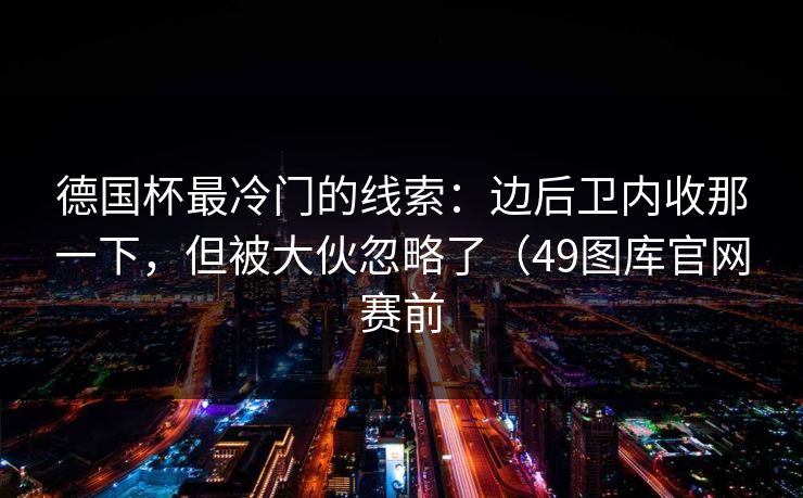 德国杯最冷门的线索：边后卫内收那一下，但被大伙忽略了（49图库官网赛前
