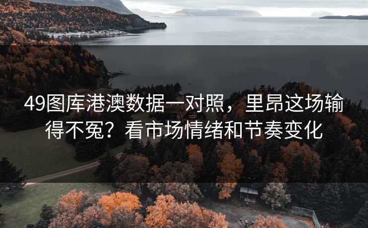 49图库港澳数据一对照，里昂这场输得不冤？看市场情绪和节奏变化