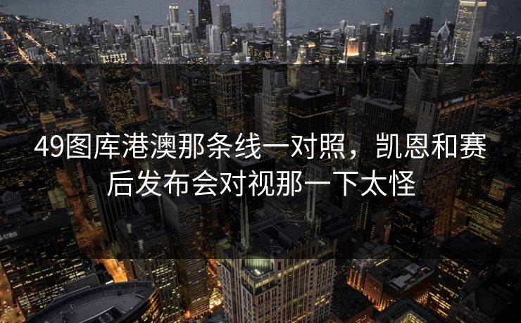 49图库港澳那条线一对照，凯恩和赛后发布会对视那一下太怪